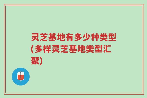 灵芝基地有多少种类型(多样灵芝基地类型汇聚)-第1张图片-超越 灵芝基地有多少种类型(多样灵芝基地类型汇聚)-第1张图片-超越