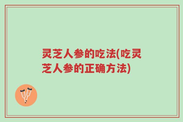 灵芝人参的吃法(吃灵芝人参的正确方法)-第1张图片-超越