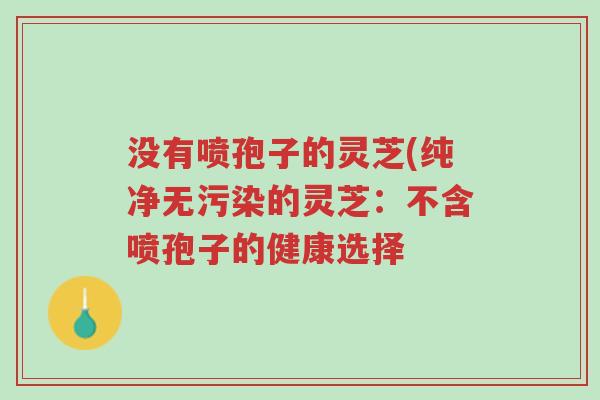 没有喷孢子的灵芝(纯净无污染的灵芝:不含喷孢子的健康选择-第1张图片-超越 没有喷孢子的灵芝(纯净无污染的灵芝:不含喷孢子的健康选择-第1张图片-超越