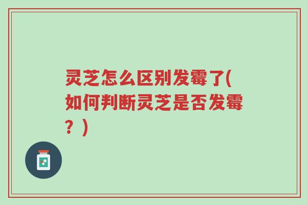灵芝怎么区别发霉了(如何判断灵芝是否发霉?)-第1张图片-超越 灵芝怎么区别发霉了(如何判断灵芝是否发霉?)-第1张图片-超越