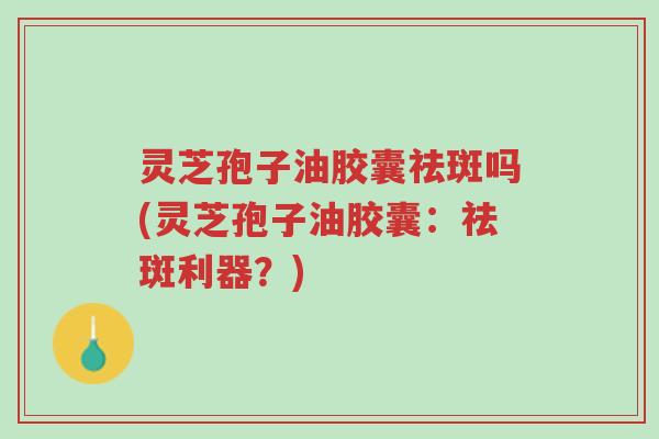 灵芝孢子油胶囊祛斑吗(灵芝孢子油胶囊：祛斑利器？)-第1张图片-超越