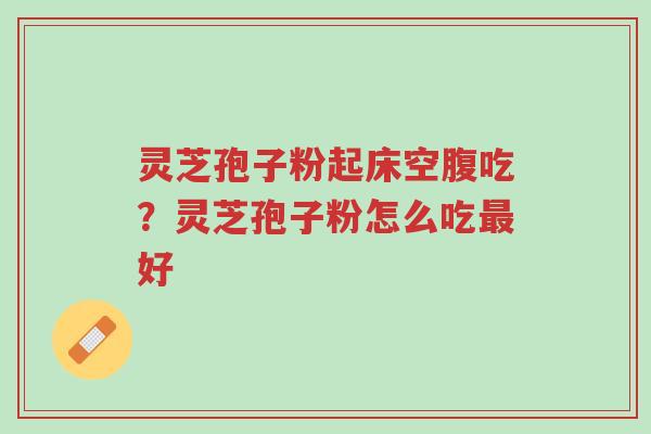 灵芝孢子粉起床空腹吃？灵芝孢子粉怎么吃最好-第1张图片-超越