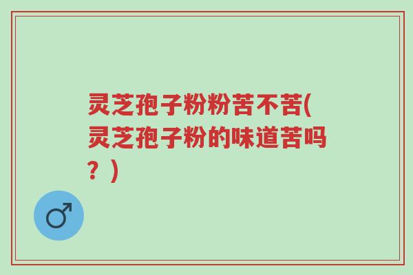 灵芝孢子粉粉苦不苦(灵芝孢子粉的味道苦吗?)-第1张图片-超越 灵芝孢子粉粉苦不苦(灵芝孢子粉的味道苦吗?)-第1张图片-超越