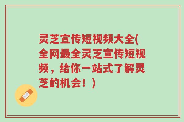 灵芝宣传短视频大全(全网最全灵芝宣传短视频,给你一站式了解灵芝的机会!)-第1张图片-超越 灵芝宣传短视频大全(全网最全灵芝宣传短视频,给你一站式了解灵芝的机会!)-第1张图片-超越