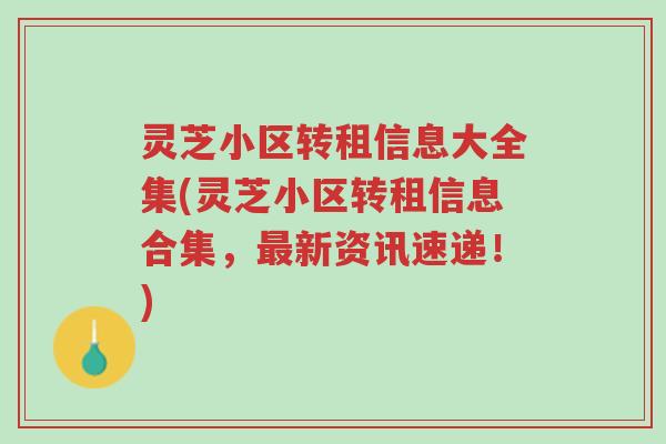 灵芝小区转租信息大全集(灵芝小区转租信息合集，最新资讯速递！)-第1张图片-超越