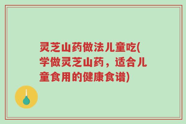 灵芝山药做法儿童吃(学做灵芝山药，适合儿童食用的健康食谱)-第1张图片-超越