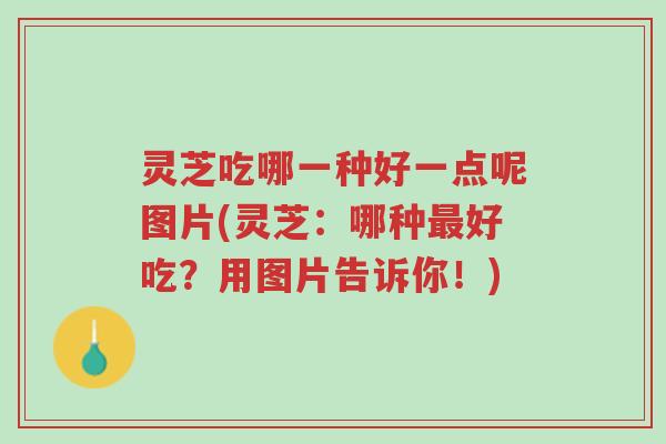 灵芝吃哪一种好一点呢图片(灵芝:哪种最好吃?用图片告诉你!)-第1张图片-超越 灵芝吃哪一种好一点呢图片(灵芝:哪种最好吃?用图片告诉你!)-第1张图片-超越
