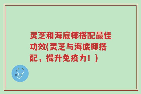 灵芝和海底椰搭配最佳功效(灵芝与海底椰搭配,提升免疫力!)-第1张图片-超越 灵芝和海底椰搭配最佳功效(灵芝与海底椰搭配,提升免疫力!)-第1张图片-超越