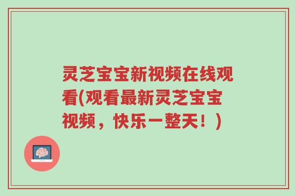 灵芝宝宝新视频在线观看(观看最新灵芝宝宝视频,快乐一整天!)-第1张图片-超越 灵芝宝宝新视频在线观看(观看最新灵芝宝宝视频,快乐一整天!)-第1张图片-超越