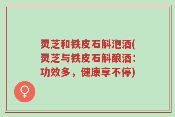 灵芝和铁皮石斛泡酒(灵芝与铁皮石斛酿酒:功效多,健康享不停)-第1张图片-超越 灵芝和铁皮石斛泡酒(灵芝与铁皮石斛酿酒:功效多,健康享不停)-第1张图片-超越
