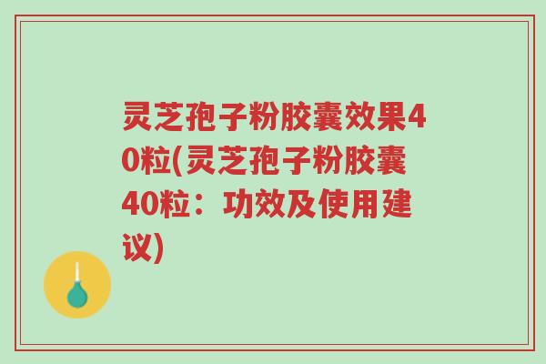 灵芝孢子粉胶囊效果40粒(灵芝孢子粉胶囊40粒：功效及使用建议)-第1张图片-超越
