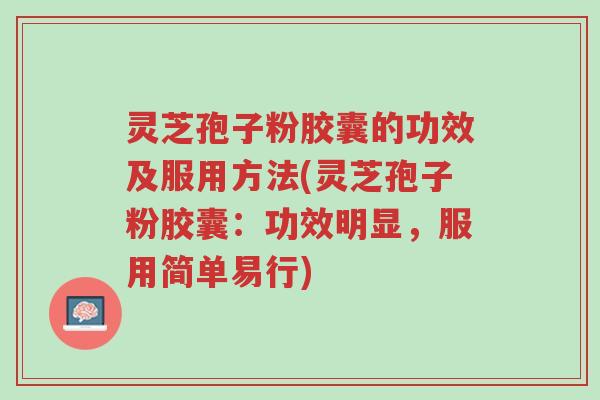 灵芝孢子粉胶囊的功效及服用方法(灵芝孢子粉胶囊：功效明显，服用简单易行)-第1张图片-超越