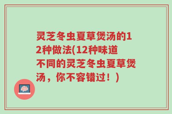 灵芝冬虫夏草煲汤的12种做法(12种味道不同的灵芝冬虫夏草煲汤,你不容错过!)-第1张图片-超越 灵芝冬虫夏草煲汤的12种做法(12种味道不同的灵芝冬虫夏草煲汤,你不容错过!)-第1张图片-超越