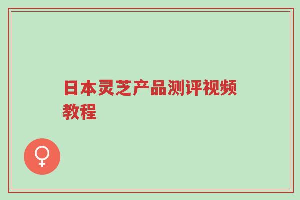 日本灵芝产品测评视频教程-第1张图片-超越