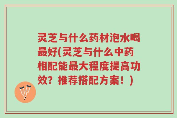 灵芝与什么药材泡水喝最好(灵芝与什么中药相配能最大程度提高功效?推荐搭配方案!)-第1张图片-超越 灵芝与什么药材泡水喝最好(灵芝与什么中药相配能最大程度提高功效?推荐搭配方案!)-第1张图片-超越