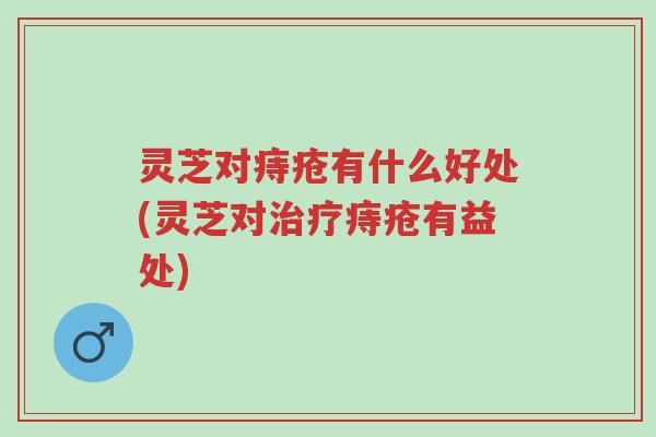 灵芝对痔疮有什么好处(灵芝对治疗痔疮有益处)-第1张图片-超越 灵芝对痔疮有什么好处(灵芝对治疗痔疮有益处)-第1张图片-超越