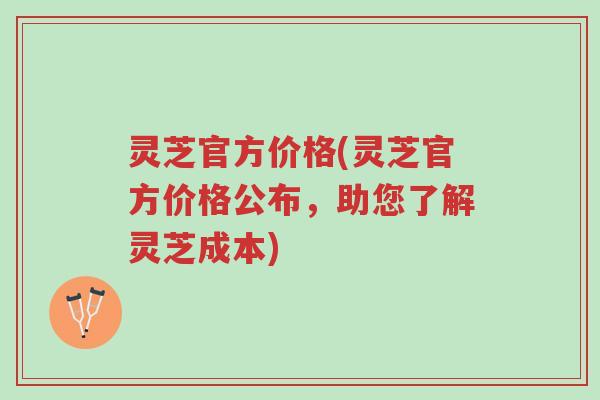 灵芝官方价格(灵芝官方价格公布,助您了解灵芝成本)-第1张图片-超越 灵芝官方价格(灵芝官方价格公布,助您了解灵芝成本)-第1张图片-超越