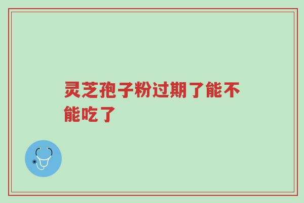 灵芝孢子粉过期了能不能吃了-第1张图片-超越