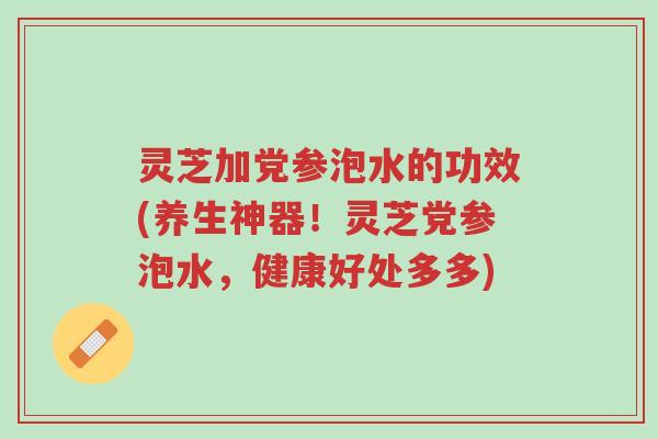 灵芝加党参泡水的功效(养生神器!灵芝党参泡水,健康好处多多)-第1张图片-超越 灵芝加党参泡水的功效(养生神器!灵芝党参泡水,健康好处多多)-第1张图片-超越
