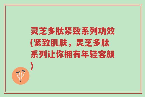 灵芝多肽紧致系列功效(紧致肌肤,灵芝多肽系列让你拥有年轻容颜)-第1张图片-超越 灵芝多肽紧致系列功效(紧致肌肤,灵芝多肽系列让你拥有年轻容颜)-第1张图片-超越