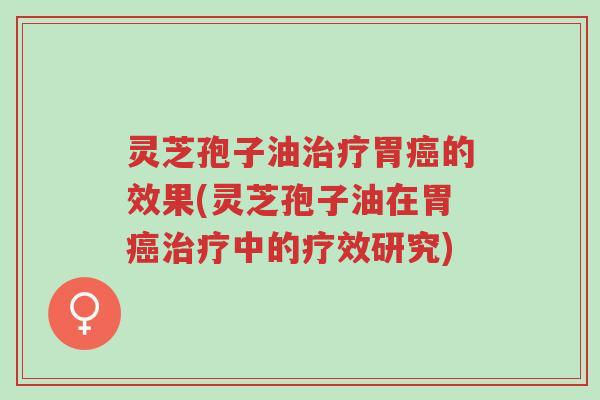 灵芝孢子油治疗胃癌的效果(灵芝孢子油在胃癌治疗中的疗效研究)-第1张图片-超越 灵芝孢子油治疗胃癌的效果(灵芝孢子油在胃癌治疗中的疗效研究)-第1张图片-超越
