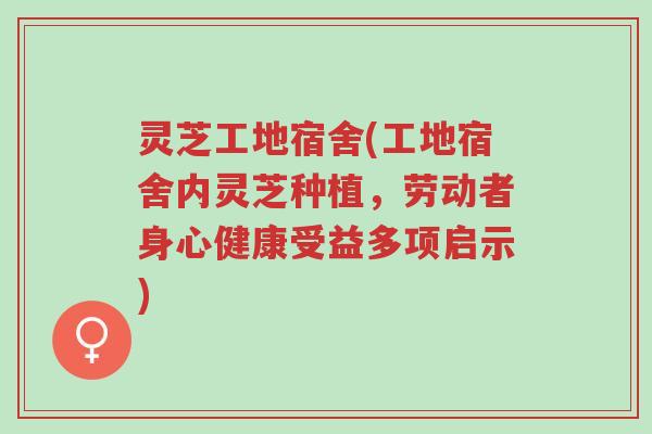 灵芝工地宿舍(工地宿舍内灵芝种植,劳动者身心健康受益多项启示)-第1张图片-超越 灵芝工地宿舍(工地宿舍内灵芝种植,劳动者身心健康受益多项启示)-第1张图片-超越