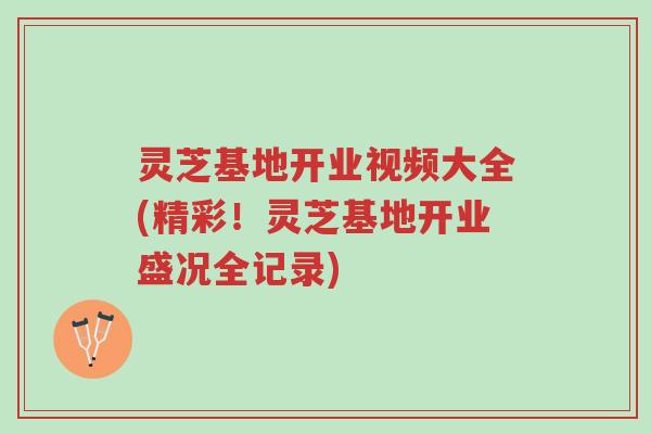 灵芝基地开业视频大全(精彩!灵芝基地开业盛况全记录)-第1张图片-超越 灵芝基地开业视频大全(精彩!灵芝基地开业盛况全记录)-第1张图片-超越