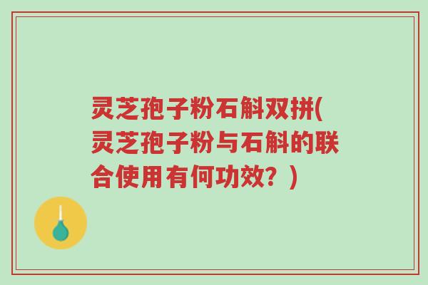 灵芝孢子粉石斛双拼(灵芝孢子粉与石斛的联合使用有何功效？)-第1张图片-超越