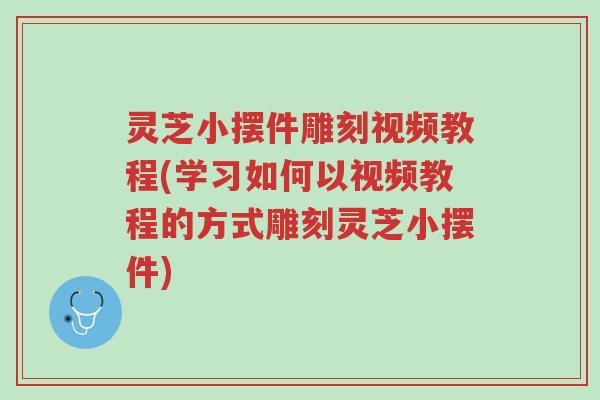 灵芝小摆件雕刻视频教程(学习如何以视频教程的方式雕刻灵芝小摆件)-第1张图片-超越 灵芝小摆件雕刻视频教程(学习如何以视频教程的方式雕刻灵芝小摆件)-第1张图片-超越