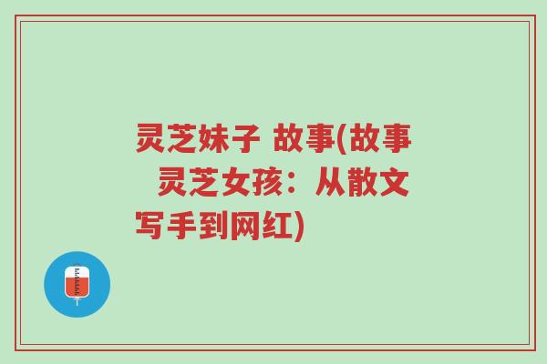 灵芝妹子 故事(故事  灵芝女孩：从散文写手到网红)-第1张图片-超越