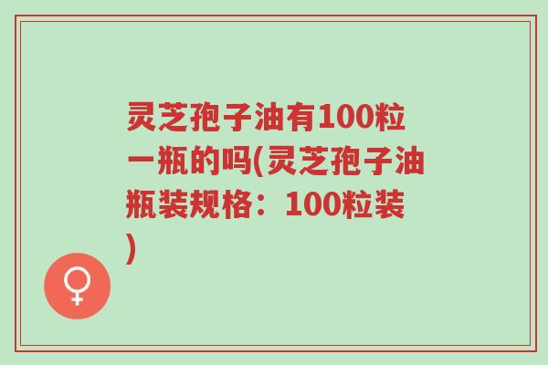 灵芝孢子油有100粒一瓶的吗(灵芝孢子油瓶装规格：100粒装)-第1张图片-超越