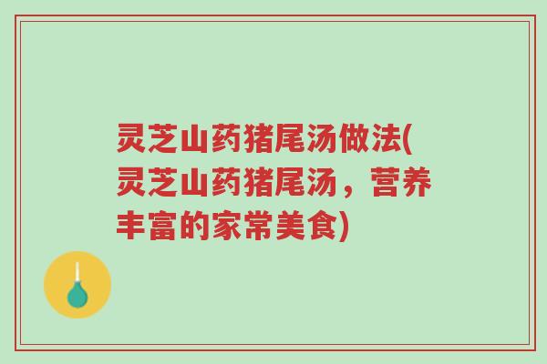 灵芝山药猪尾汤做法(灵芝山药猪尾汤，营养丰富的家常美食)-第1张图片-超越