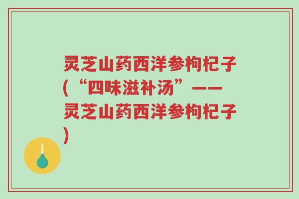 灵芝山药西洋参枸杞子(“四味滋补汤”——灵芝山药西洋参枸杞子)-第1张图片-超越 灵芝山药西洋参枸杞子(“四味滋补汤”——灵芝山药西洋参枸杞子)-第1张图片-超越