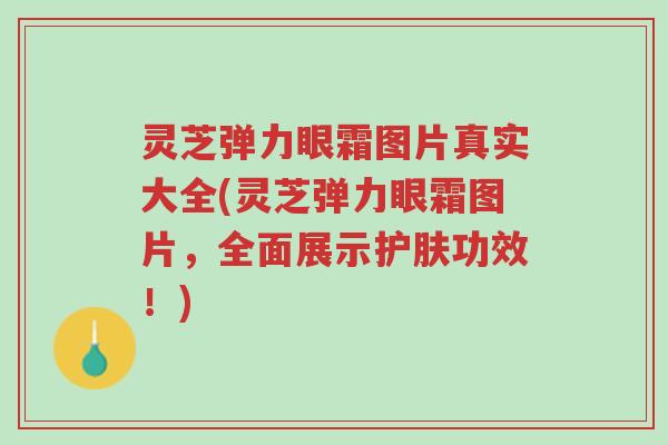 灵芝弹力眼霜图片真实大全(灵芝弹力眼霜图片,全面展示护肤功效!)-第1张图片-超越 灵芝弹力眼霜图片真实大全(灵芝弹力眼霜图片,全面展示护肤功效!)-第1张图片-超越