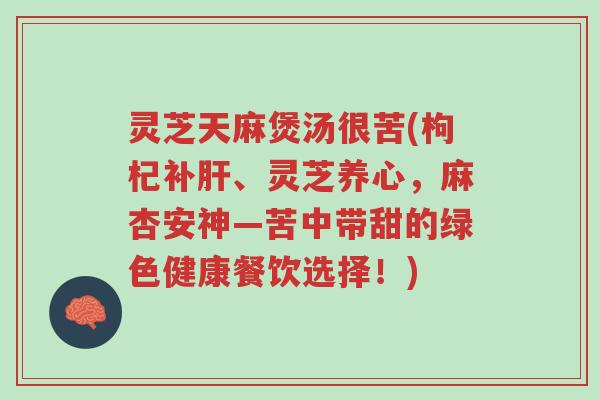 灵芝天麻煲汤很苦(枸杞补肝、灵芝养心,麻杏安神—苦中带甜的绿色健康餐饮选择!)-第1张图片-超越 灵芝天麻煲汤很苦(枸杞补肝、灵芝养心,麻杏安神—苦中带甜的绿色健康餐饮选择!)-第1张图片-超越