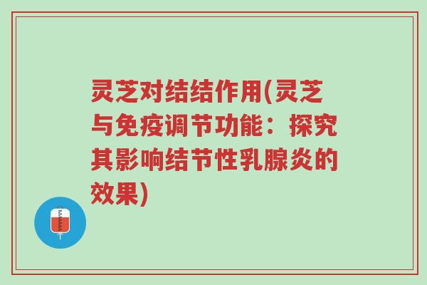 灵芝对结结作用(灵芝与免疫调节功能:探究其影响结节性乳腺炎的效果)-第1张图片-超越 灵芝对结结作用(灵芝与免疫调节功能:探究其影响结节性乳腺炎的效果)-第1张图片-超越