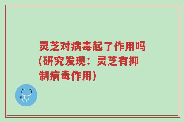 灵芝对病毒起了作用吗(研究发现：灵芝有抑制病毒作用)-第1张图片-超越