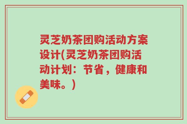 灵芝奶茶团购活动方案设计(灵芝奶茶团购活动计划：节省，健康和美味。)-第1张图片-超越