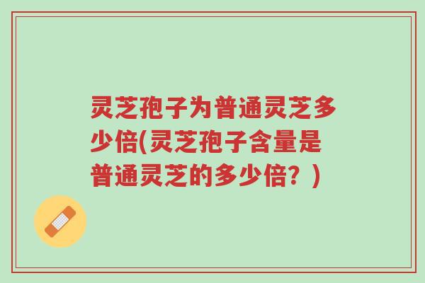 灵芝孢子为普通灵芝多少倍(灵芝孢子含量是普通灵芝的多少倍?)-第1张图片-超越 灵芝孢子为普通灵芝多少倍(灵芝孢子含量是普通灵芝的多少倍?)-第1张图片-超越