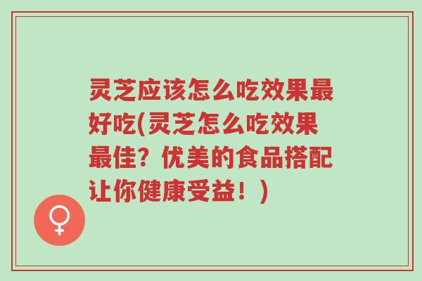 灵芝应该怎么吃效果最好吃(灵芝怎么吃效果最佳?优美的食品搭配让你健康受益!)-第1张图片-超越 灵芝应该怎么吃效果最好吃(灵芝怎么吃效果最佳?优美的食品搭配让你健康受益!)-第1张图片-超越