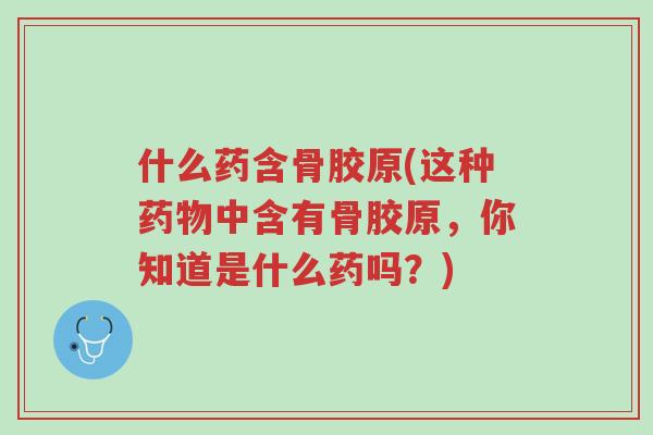 什么药含骨胶原(这种药物中含有骨胶原,你知道是什么药吗?)-第1张图片-超越 什么药含骨胶原(这种药物中含有骨胶原,你知道是什么药吗?)-第1张图片-超越