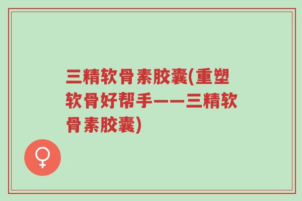三精软骨素胶囊(重塑软骨好帮手——三精软骨素胶囊)-第1张图片-超越 三精软骨素胶囊(重塑软骨好帮手——三精软骨素胶囊)-第1张图片-超越