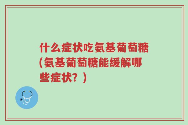 什么症状吃氨基葡萄糖(氨基葡萄糖能缓解哪些症状?)-第1张图片-超越 什么症状吃氨基葡萄糖(氨基葡萄糖能缓解哪些症状?)-第1张图片-超越