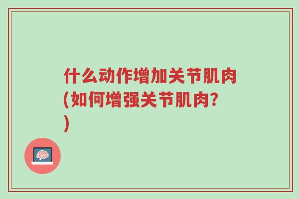 什么动作增加关节肌肉(如何增强关节肌肉?)-第1张图片-超越 什么动作增加关节肌肉(如何增强关节肌肉?)-第1张图片-超越