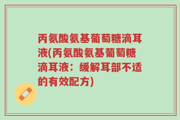 丙氨酸氨基葡萄糖滴耳液(丙氨酸氨基葡萄糖滴耳液:缓解耳部不适的有效配方)-第1张图片-超越 丙氨酸氨基葡萄糖滴耳液(丙氨酸氨基葡萄糖滴耳液:缓解耳部不适的有效配方)-第1张图片-超越