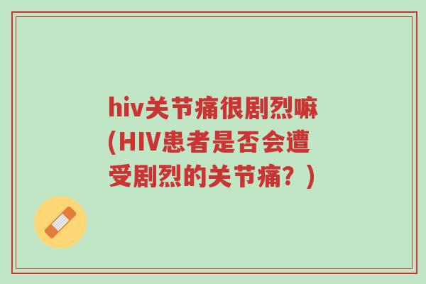 hiv关节痛很剧烈嘛(HIV患者是否会遭受剧烈的关节痛?)-第1张图片-超越 hiv关节痛很剧烈嘛(HIV患者是否会遭受剧烈的关节痛?)-第1张图片-超越