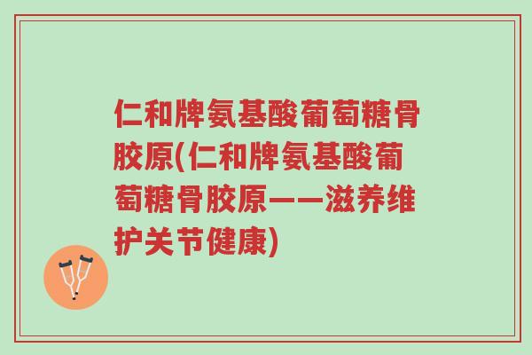 仁和牌氨基酸葡萄糖骨胶原(仁和牌氨基酸葡萄糖骨胶原——滋养维护关节健康)-第1张图片-超越 仁和牌氨基酸葡萄糖骨胶原(仁和牌氨基酸葡萄糖骨胶原——滋养维护关节健康)-第1张图片-超越