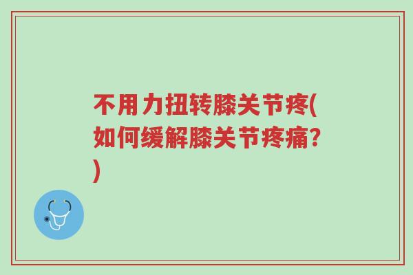 不用力扭转膝关节疼(如何缓解膝关节疼痛？)-第1张图片-超越