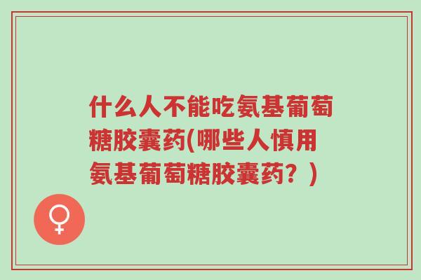 什么人不能吃氨基葡萄糖胶囊药(哪些人慎用氨基葡萄糖胶囊药?)-第1张图片-超越 什么人不能吃氨基葡萄糖胶囊药(哪些人慎用氨基葡萄糖胶囊药?)-第1张图片-超越