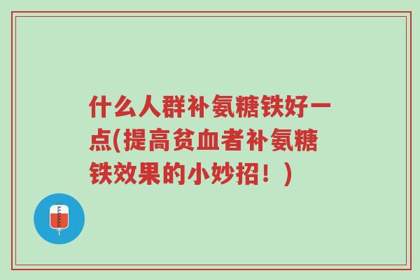 什么人群补氨糖铁好一点(提高贫血者补氨糖铁效果的小妙招!)-第1张图片-超越 什么人群补氨糖铁好一点(提高贫血者补氨糖铁效果的小妙招!)-第1张图片-超越